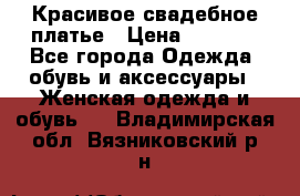 Красивое свадебное платье › Цена ­ 9 500 - Все города Одежда, обувь и аксессуары » Женская одежда и обувь   . Владимирская обл.,Вязниковский р-н